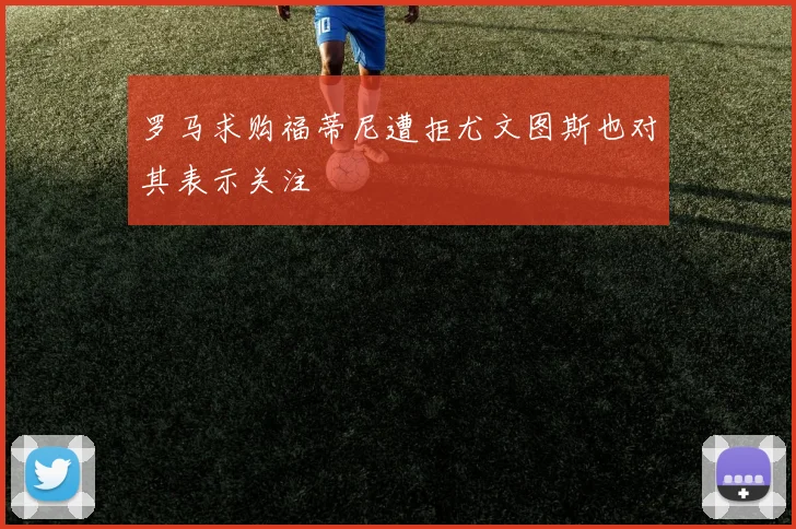 罗马求购福蒂尼遭拒尤文图斯也对其表示关注