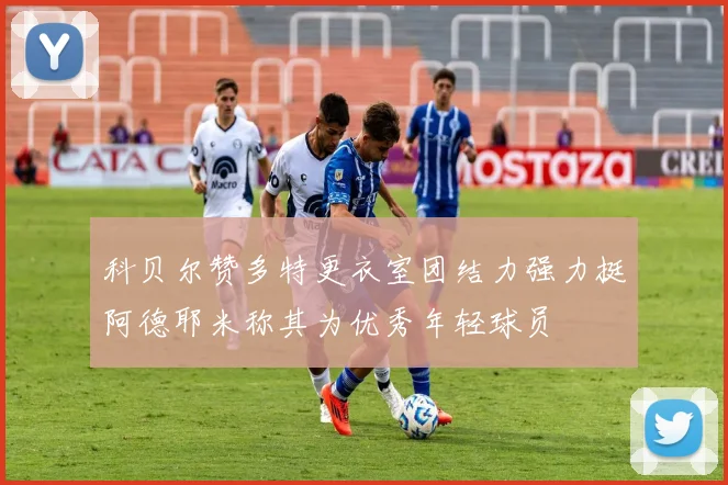 科贝尔赞多特更衣室团结力强力挺阿德耶米称其为优秀年轻球员