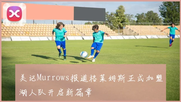美记Murrows报道格莱姆斯正式加盟湖人队开启新篇章