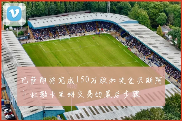 巴萨即将完成150万欧加奖金买断阿卜杜勒卡里姆交易的最后步骤