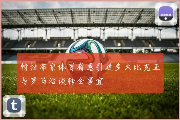 特拉布宗体育有意引进多夫比克正与罗马洽谈转会事宜