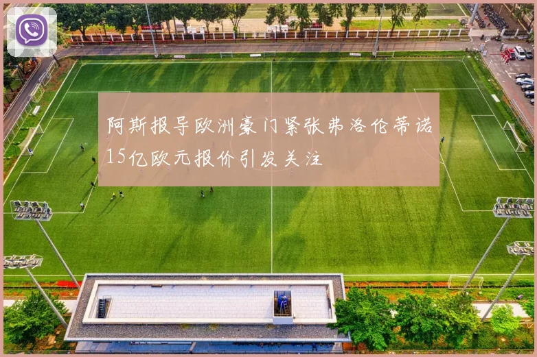 阿斯报导欧洲豪门紧张弗洛伦蒂诺15亿欧元报价引发关注