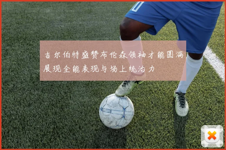 吉尔伯特盛赞布伦森领袖才能圆满展现全能表现与场上统治力