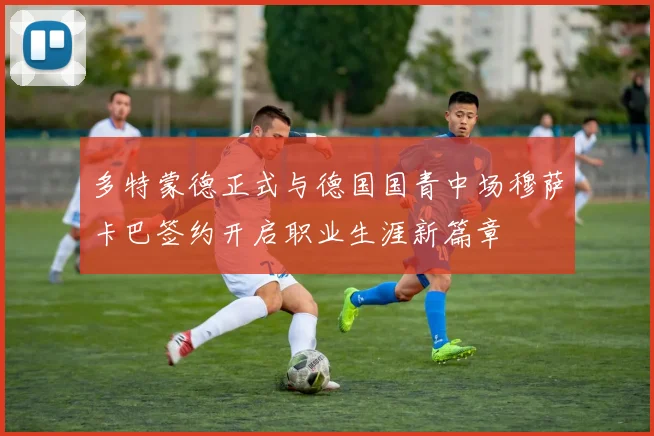 多特蒙德正式与德国国青中场穆萨卡巴签约开启职业生涯新篇章