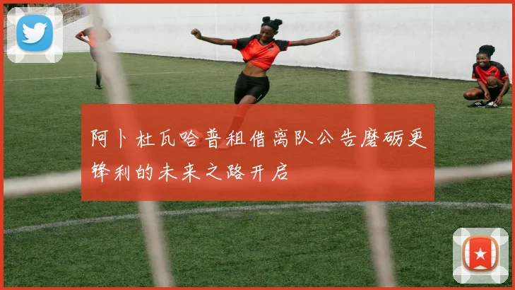 阿卜杜瓦哈普租借离队公告磨砺更锋利的未来之路开启