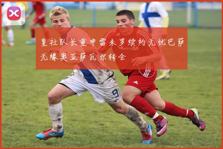 皇社队长重申雷米罗续约无忧巴萨无缘奥亚萨瓦尔转会