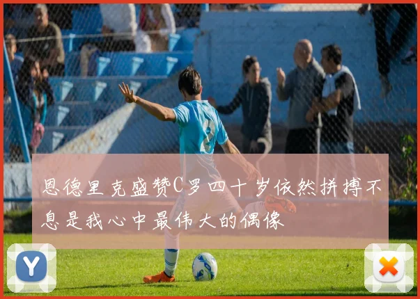 恩德里克盛赞C罗四十岁依然拼搏不息是我心中最伟大的偶像