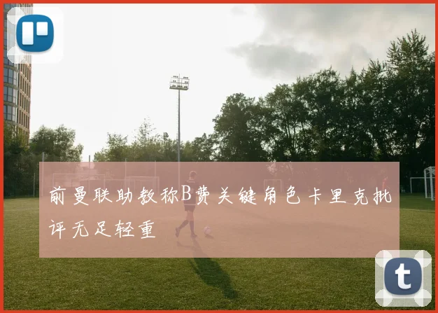 前曼联助教称B费关键角色卡里克批评无足轻重