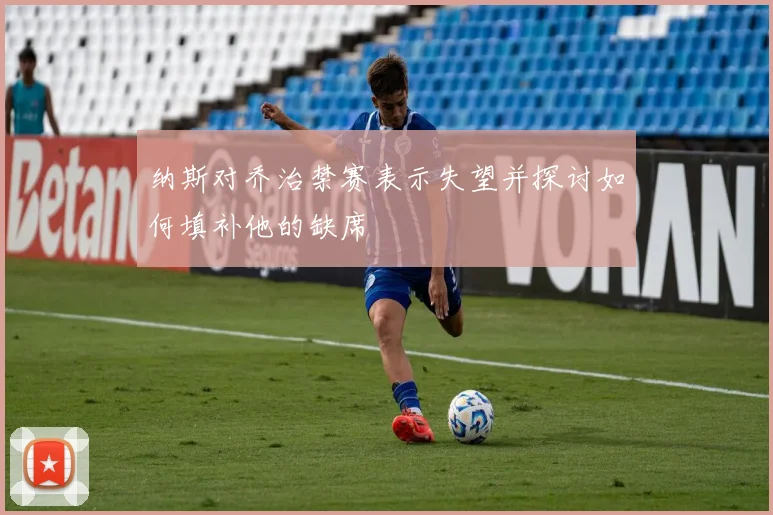 纳斯对乔治禁赛表示失望并探讨如何填补他的缺席