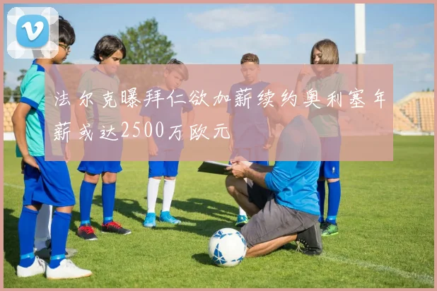 法尔克曝拜仁欲加薪续约奥利塞年薪或达2500万欧元