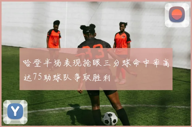 哈登半场表现抢眼三分球命中率高达75助球队争取胜利