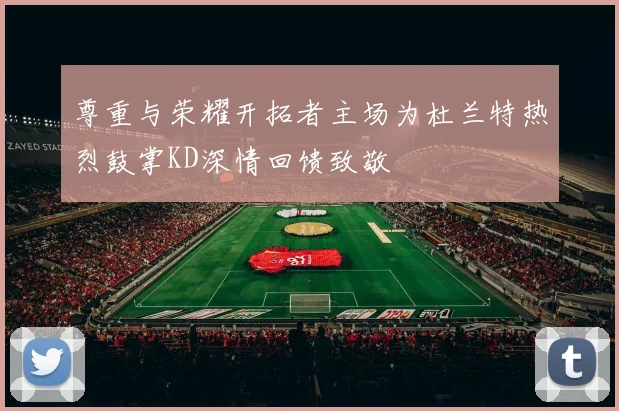 尊重与荣耀开拓者主场为杜兰特热烈鼓掌KD深情回馈致敬
