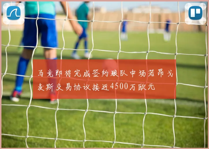 马竞即将完成签约狼队中场若昂戈麦斯交易协议接近4500万欧元