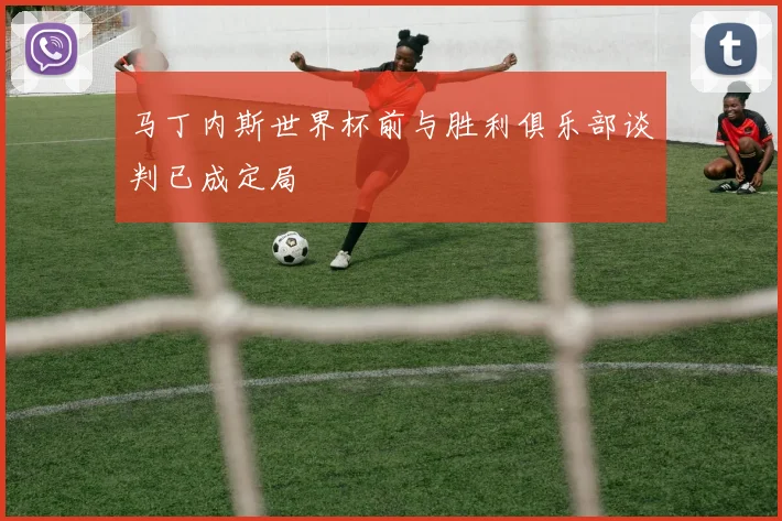 马丁内斯世界杯前与胜利俱乐部谈判已成定局