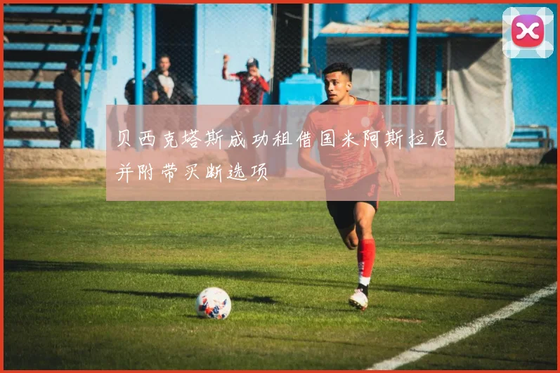 贝西克塔斯成功租借国米阿斯拉尼并附带买断选项