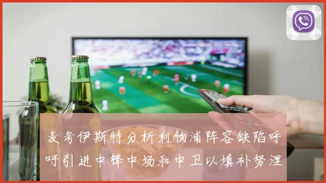 麦考伊斯特分析利物浦阵容缺陷呼吁引进中锋中场和中卫以填补努涅斯空缺