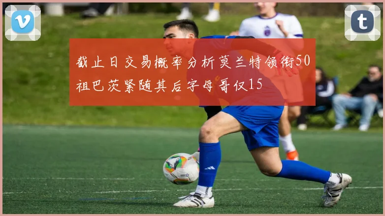 截止日交易概率分析莫兰特领衔50祖巴茨紧随其后字母哥仅15