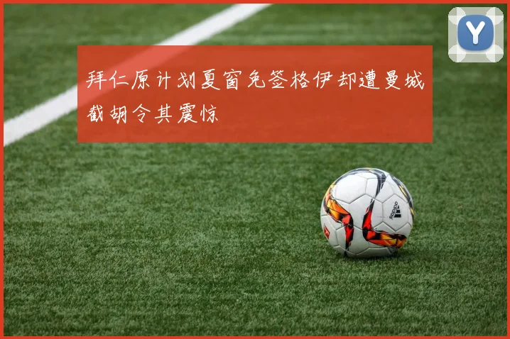 拜仁原计划夏窗免签格伊却遭曼城截胡令其震惊