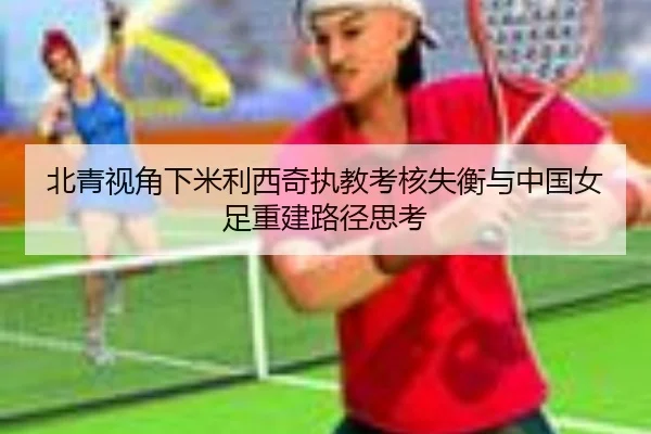 北青视角下米利西奇执教考核失衡与中国女足重建路径思考 | OD